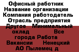 Офисный работник › Название организации ­ Компания-работодатель › Отрасль предприятия ­ Другое › Минимальный оклад ­ 20 000 - Все города Работа » Вакансии   . Ненецкий АО,Пылемец д.